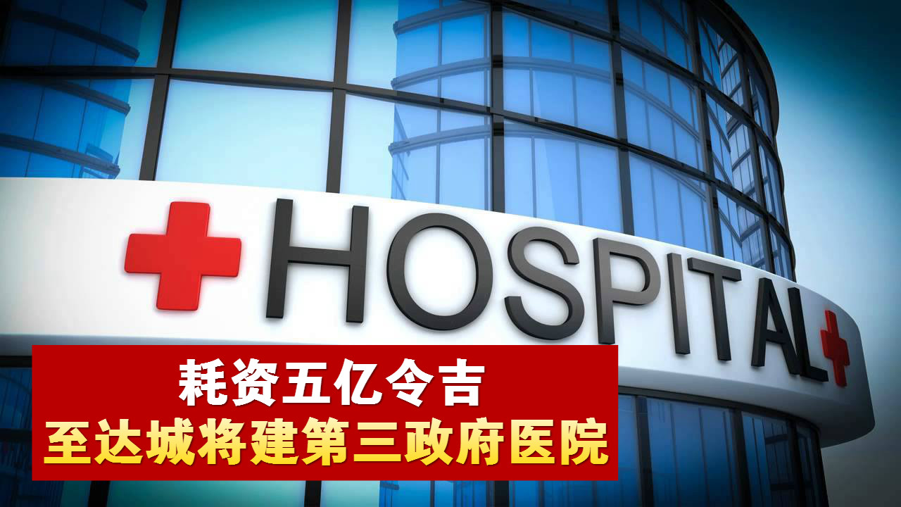 耗资5亿令吉· 至达城将建第三政府医院