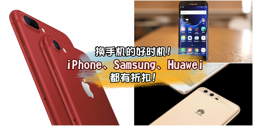 【换手机的好时机！】iPhone 7、Samsung Galaxy S7、Huawei P10 Plus都有折扣！